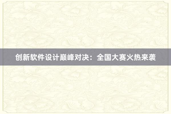 创新软件设计巅峰对决：全国大赛火热来袭