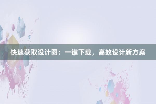 快速获取设计图：一键下载，高效设计新方案