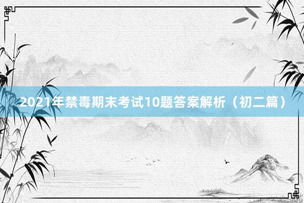 2021年禁毒期末考试10题答案解析（初二篇）